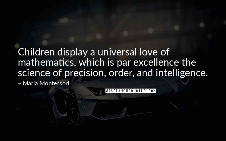 Maria Montessori Quotes: Children display a universal love of mathematics, which is par excellence the science of precision, order, and intelligence.