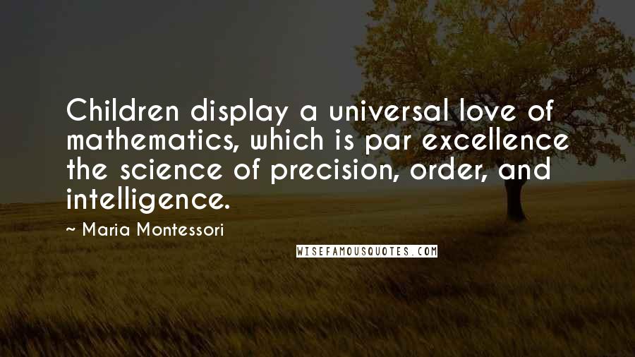 Maria Montessori Quotes: Children display a universal love of mathematics, which is par excellence the science of precision, order, and intelligence.
