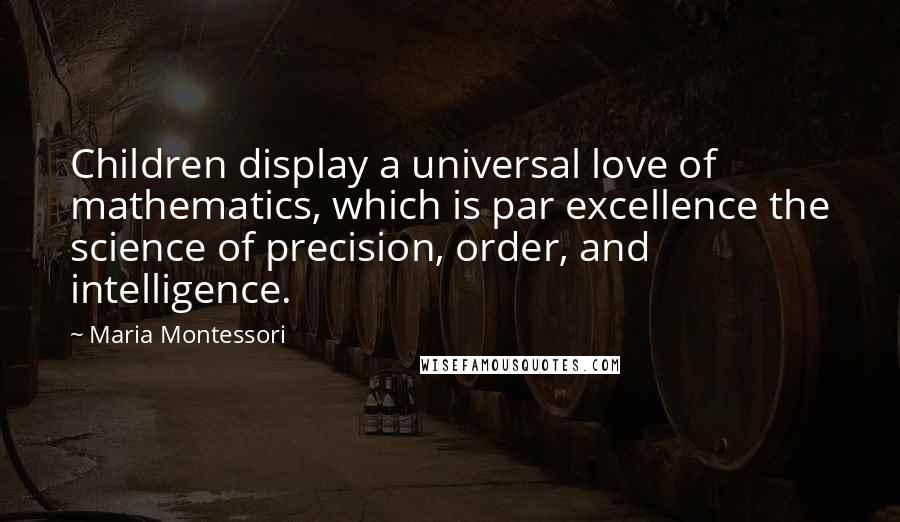 Maria Montessori Quotes: Children display a universal love of mathematics, which is par excellence the science of precision, order, and intelligence.