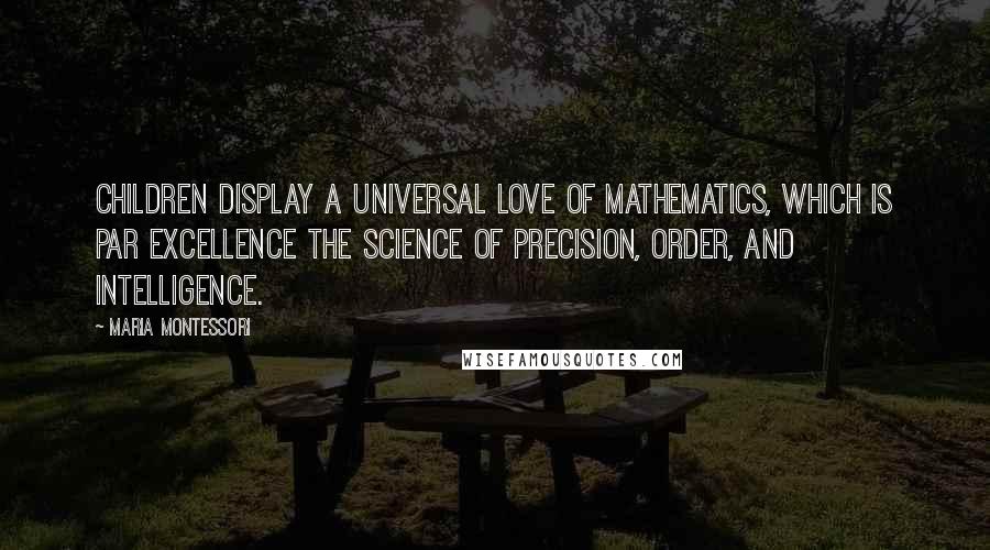 Maria Montessori Quotes: Children display a universal love of mathematics, which is par excellence the science of precision, order, and intelligence.