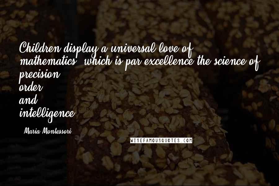 Maria Montessori Quotes: Children display a universal love of mathematics, which is par excellence the science of precision, order, and intelligence.