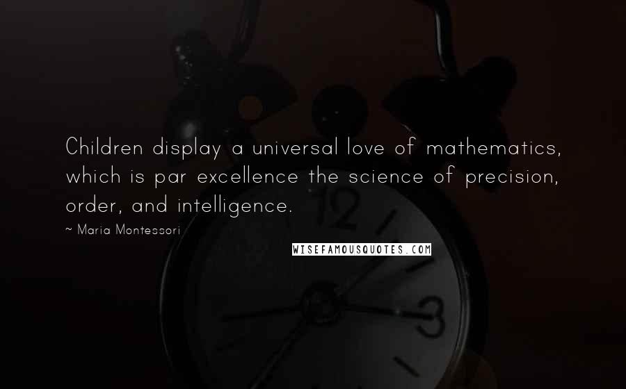 Maria Montessori Quotes: Children display a universal love of mathematics, which is par excellence the science of precision, order, and intelligence.