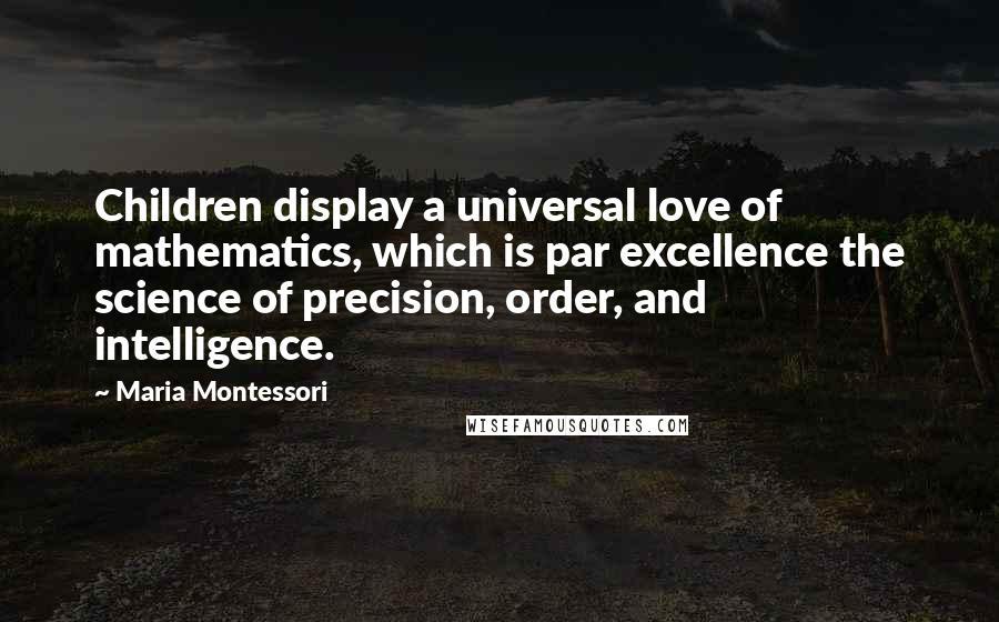 Maria Montessori Quotes: Children display a universal love of mathematics, which is par excellence the science of precision, order, and intelligence.