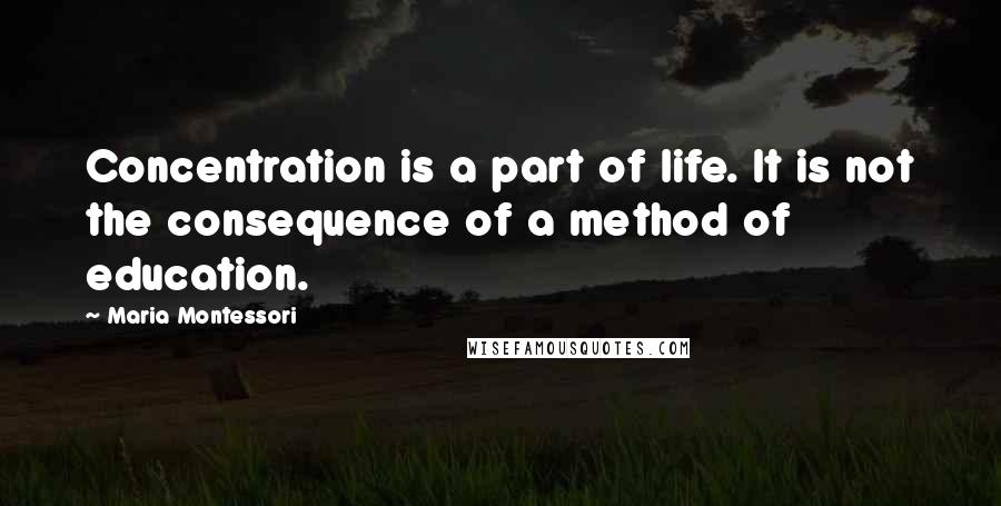 Maria Montessori Quotes: Concentration is a part of life. It is not the consequence of a method of education.
