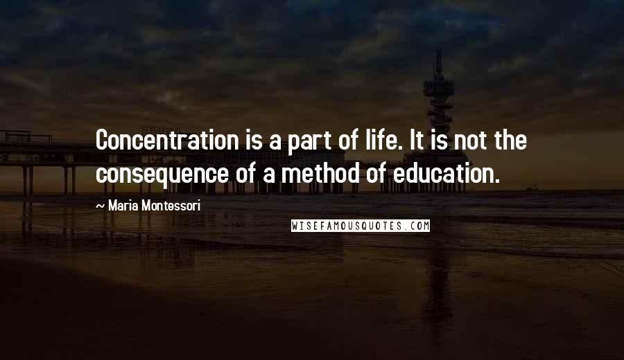 Maria Montessori Quotes: Concentration is a part of life. It is not the consequence of a method of education.