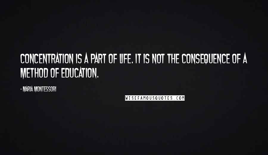 Maria Montessori Quotes: Concentration is a part of life. It is not the consequence of a method of education.