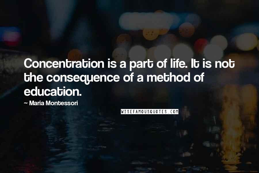 Maria Montessori Quotes: Concentration is a part of life. It is not the consequence of a method of education.