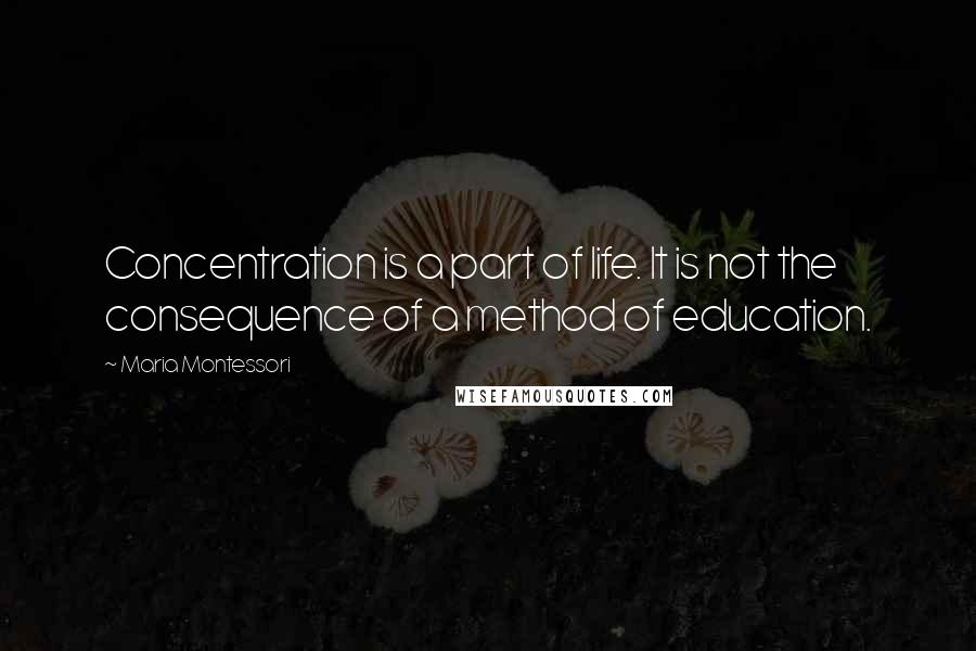 Maria Montessori Quotes: Concentration is a part of life. It is not the consequence of a method of education.