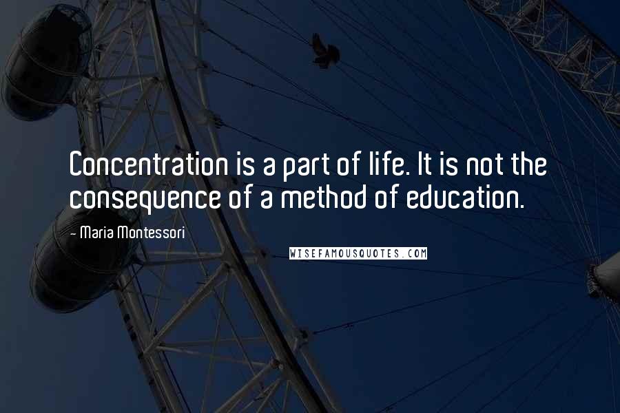 Maria Montessori Quotes: Concentration is a part of life. It is not the consequence of a method of education.