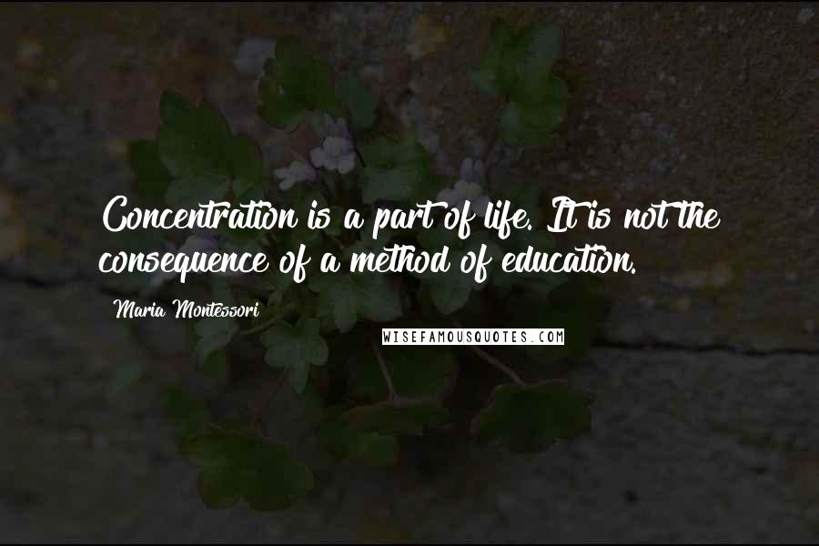 Maria Montessori Quotes: Concentration is a part of life. It is not the consequence of a method of education.