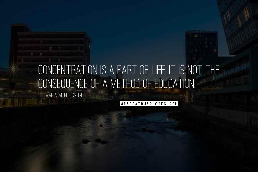 Maria Montessori Quotes: Concentration is a part of life. It is not the consequence of a method of education.