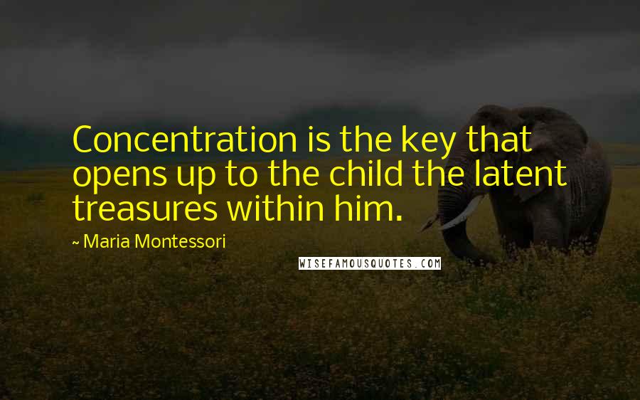 Maria Montessori Quotes: Concentration is the key that opens up to the child the latent treasures within him.