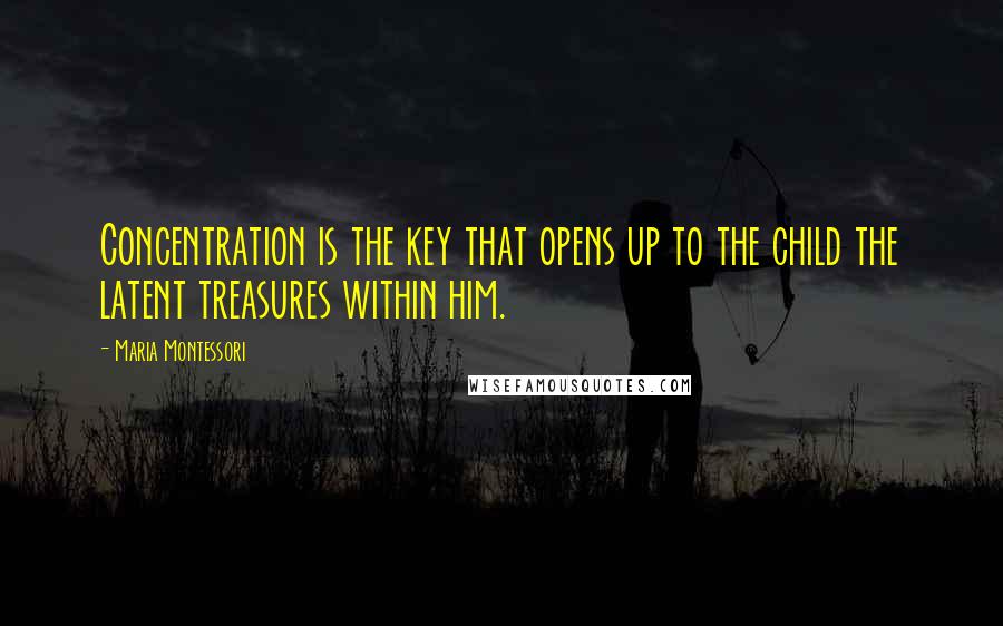 Maria Montessori Quotes: Concentration is the key that opens up to the child the latent treasures within him.