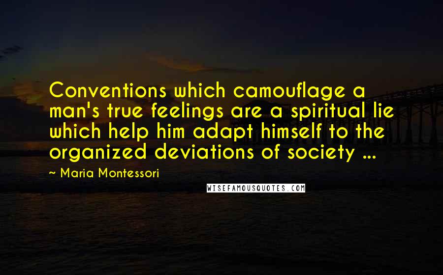 Maria Montessori Quotes: Conventions which camouflage a man's true feelings are a spiritual lie which help him adapt himself to the organized deviations of society ...
