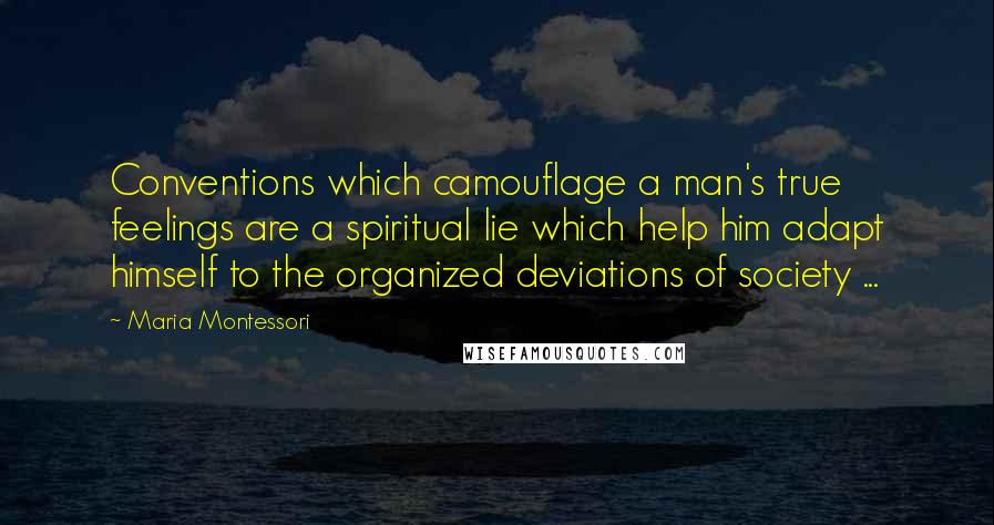 Maria Montessori Quotes: Conventions which camouflage a man's true feelings are a spiritual lie which help him adapt himself to the organized deviations of society ...