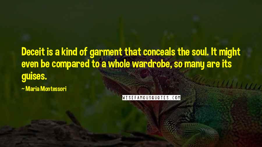 Maria Montessori Quotes: Deceit is a kind of garment that conceals the soul. It might even be compared to a whole wardrobe, so many are its guises.