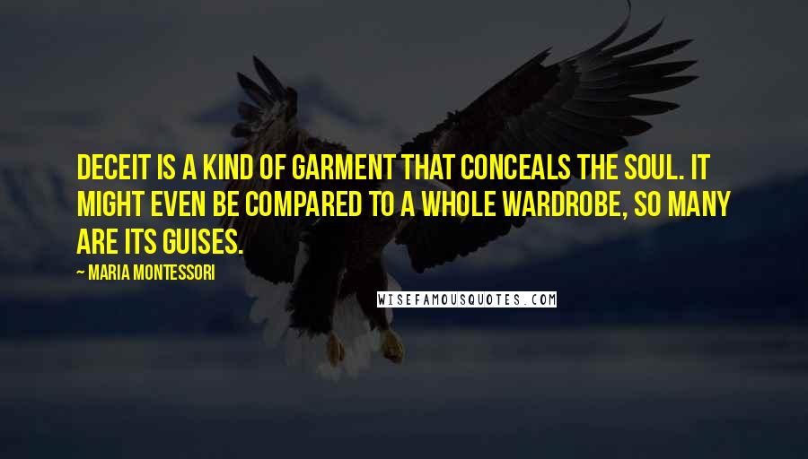 Maria Montessori Quotes: Deceit is a kind of garment that conceals the soul. It might even be compared to a whole wardrobe, so many are its guises.