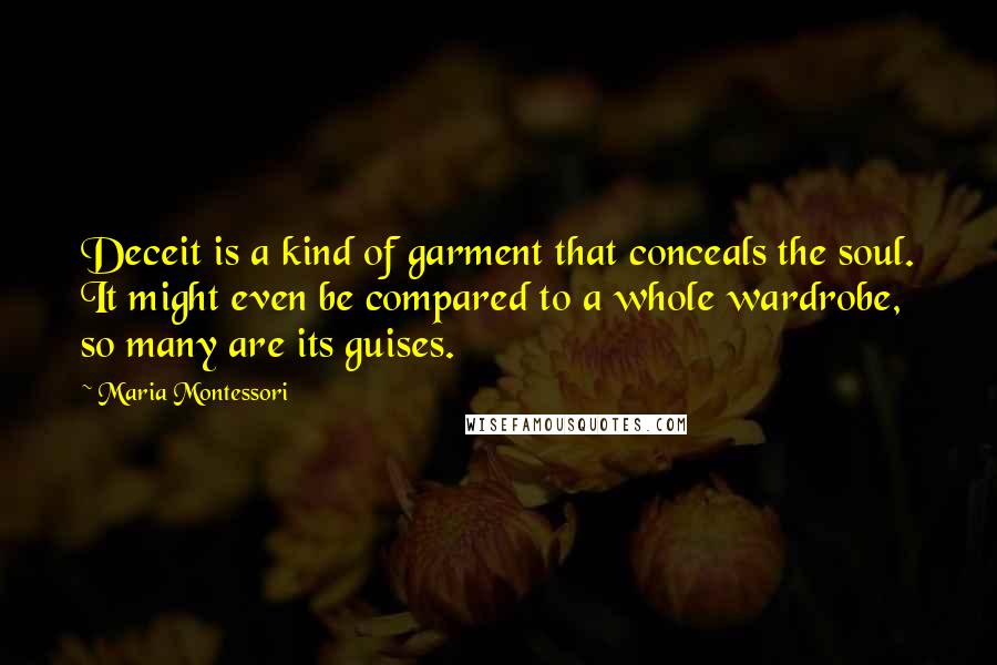 Maria Montessori Quotes: Deceit is a kind of garment that conceals the soul. It might even be compared to a whole wardrobe, so many are its guises.