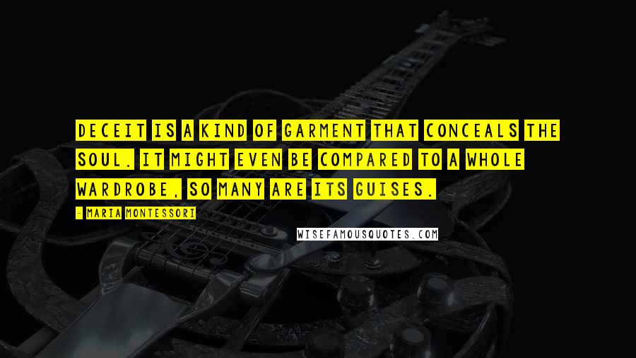 Maria Montessori Quotes: Deceit is a kind of garment that conceals the soul. It might even be compared to a whole wardrobe, so many are its guises.