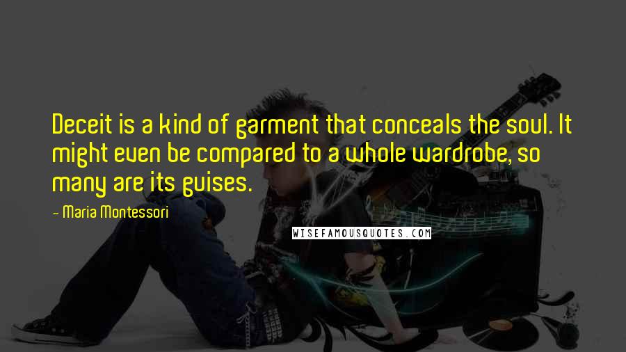 Maria Montessori Quotes: Deceit is a kind of garment that conceals the soul. It might even be compared to a whole wardrobe, so many are its guises.