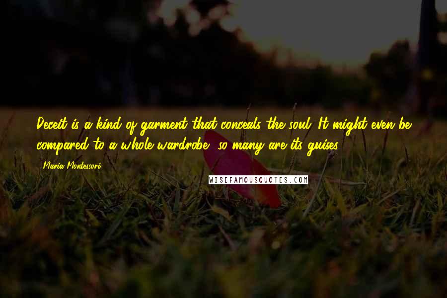 Maria Montessori Quotes: Deceit is a kind of garment that conceals the soul. It might even be compared to a whole wardrobe, so many are its guises.