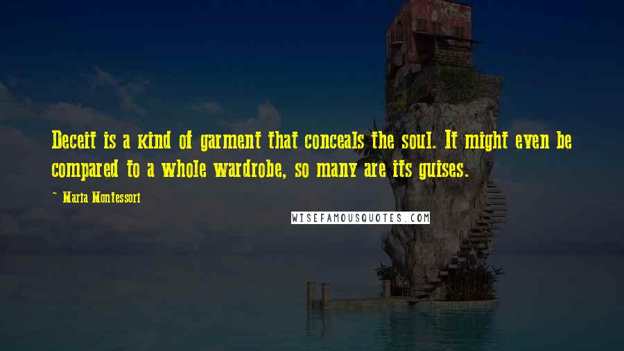 Maria Montessori Quotes: Deceit is a kind of garment that conceals the soul. It might even be compared to a whole wardrobe, so many are its guises.