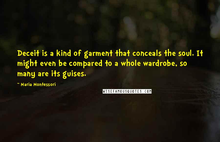 Maria Montessori Quotes: Deceit is a kind of garment that conceals the soul. It might even be compared to a whole wardrobe, so many are its guises.