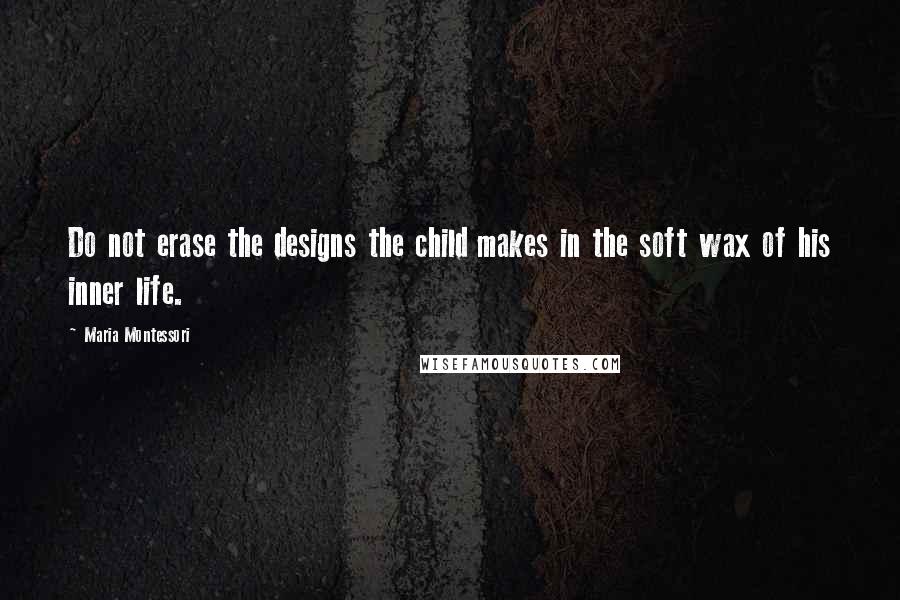 Maria Montessori Quotes: Do not erase the designs the child makes in the soft wax of his inner life.