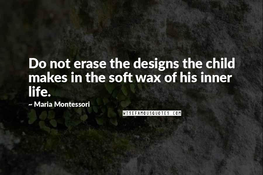 Maria Montessori Quotes: Do not erase the designs the child makes in the soft wax of his inner life.