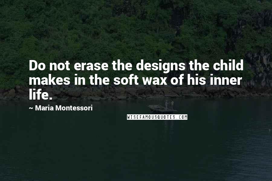 Maria Montessori Quotes: Do not erase the designs the child makes in the soft wax of his inner life.