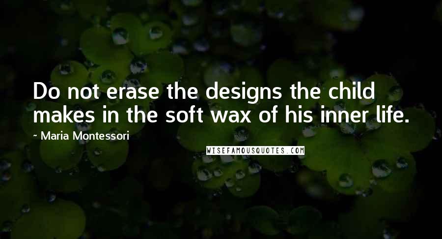 Maria Montessori Quotes: Do not erase the designs the child makes in the soft wax of his inner life.