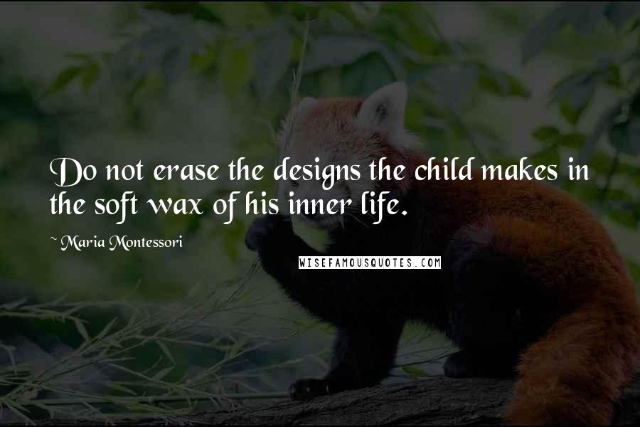 Maria Montessori Quotes: Do not erase the designs the child makes in the soft wax of his inner life.