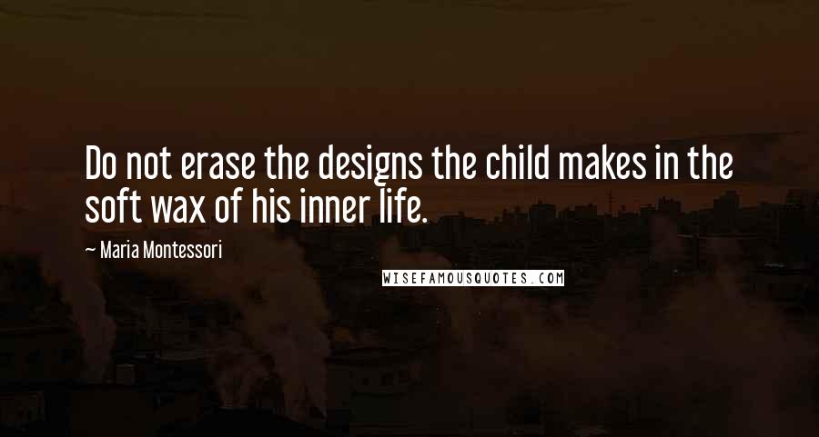 Maria Montessori Quotes: Do not erase the designs the child makes in the soft wax of his inner life.