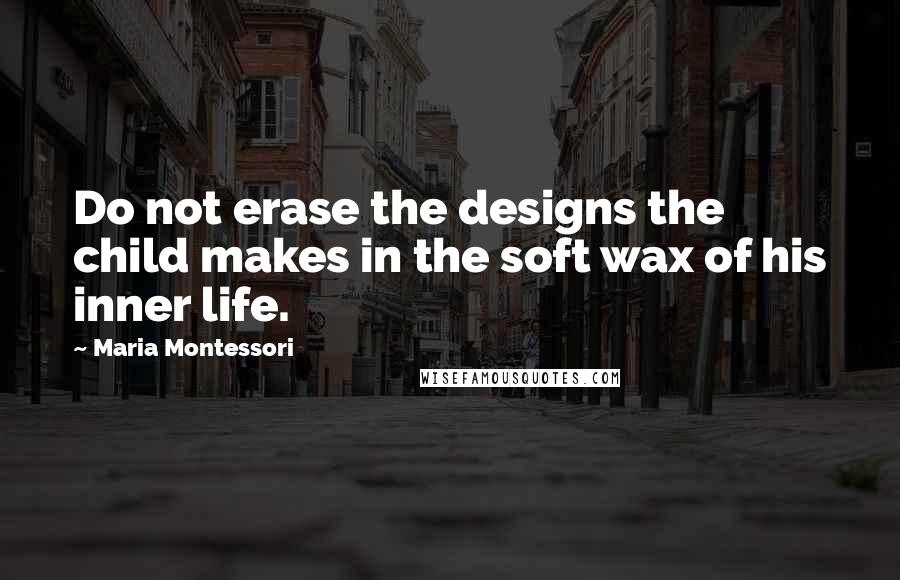 Maria Montessori Quotes: Do not erase the designs the child makes in the soft wax of his inner life.