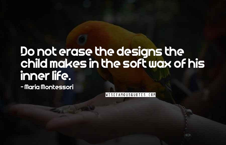 Maria Montessori Quotes: Do not erase the designs the child makes in the soft wax of his inner life.