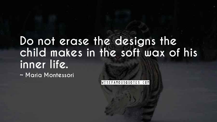 Maria Montessori Quotes: Do not erase the designs the child makes in the soft wax of his inner life.