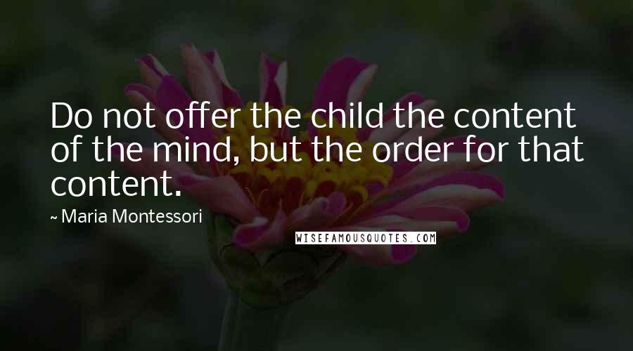 Maria Montessori Quotes: Do not offer the child the content of the mind, but the order for that content.