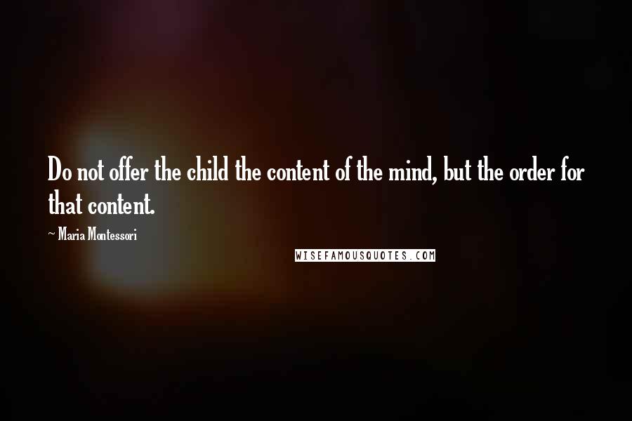 Maria Montessori Quotes: Do not offer the child the content of the mind, but the order for that content.