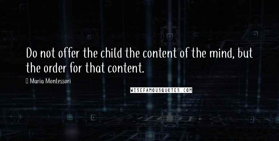 Maria Montessori Quotes: Do not offer the child the content of the mind, but the order for that content.