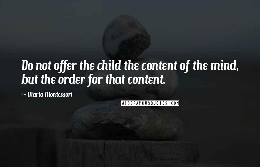 Maria Montessori Quotes: Do not offer the child the content of the mind, but the order for that content.