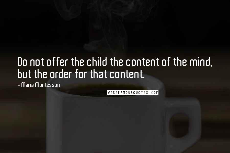 Maria Montessori Quotes: Do not offer the child the content of the mind, but the order for that content.