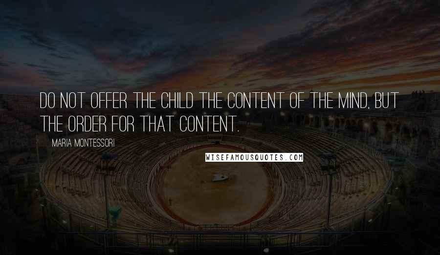 Maria Montessori Quotes: Do not offer the child the content of the mind, but the order for that content.