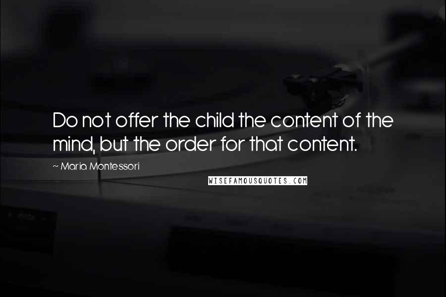 Maria Montessori Quotes: Do not offer the child the content of the mind, but the order for that content.