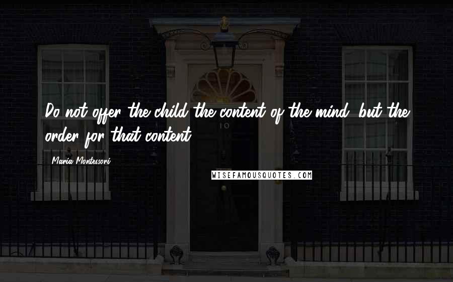 Maria Montessori Quotes: Do not offer the child the content of the mind, but the order for that content.