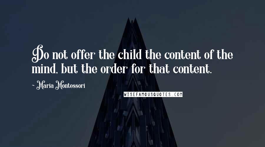 Maria Montessori Quotes: Do not offer the child the content of the mind, but the order for that content.