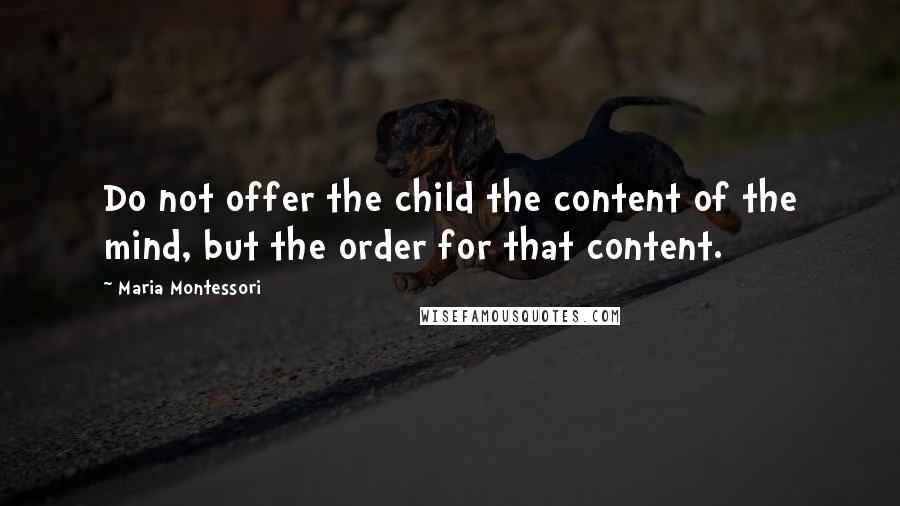 Maria Montessori Quotes: Do not offer the child the content of the mind, but the order for that content.