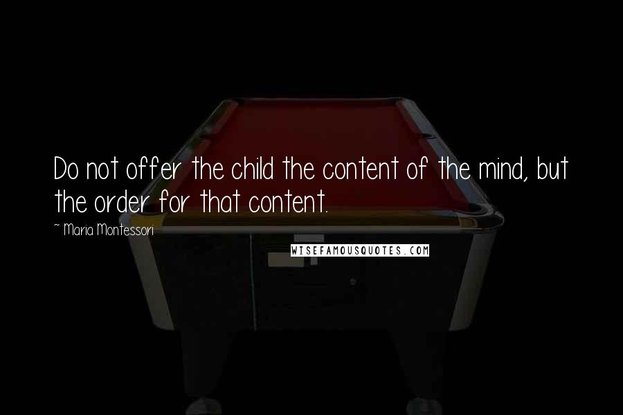 Maria Montessori Quotes: Do not offer the child the content of the mind, but the order for that content.