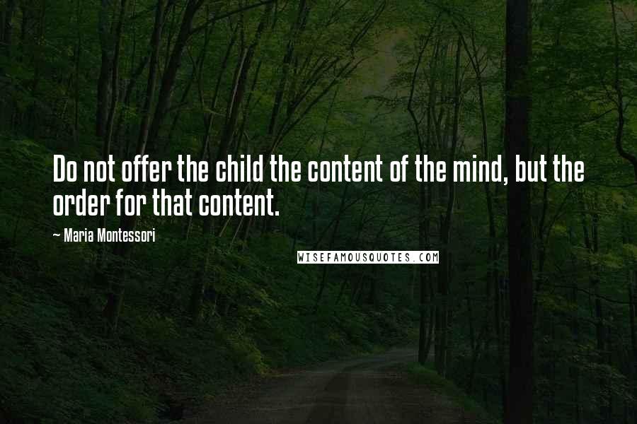 Maria Montessori Quotes: Do not offer the child the content of the mind, but the order for that content.