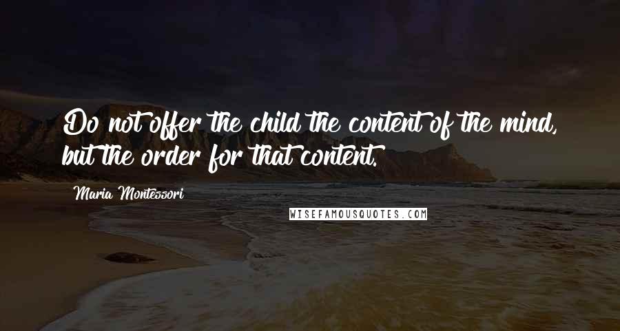 Maria Montessori Quotes: Do not offer the child the content of the mind, but the order for that content.