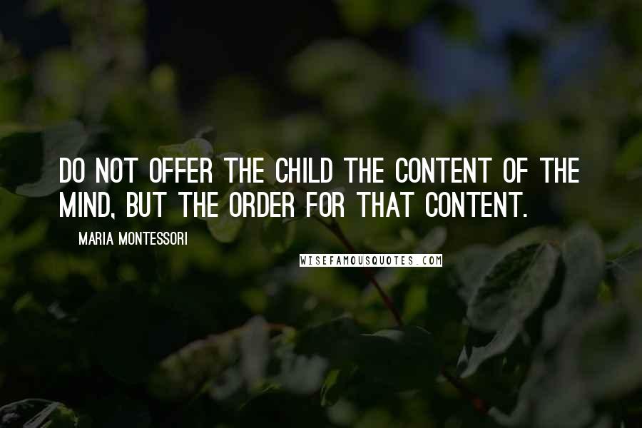 Maria Montessori Quotes: Do not offer the child the content of the mind, but the order for that content.